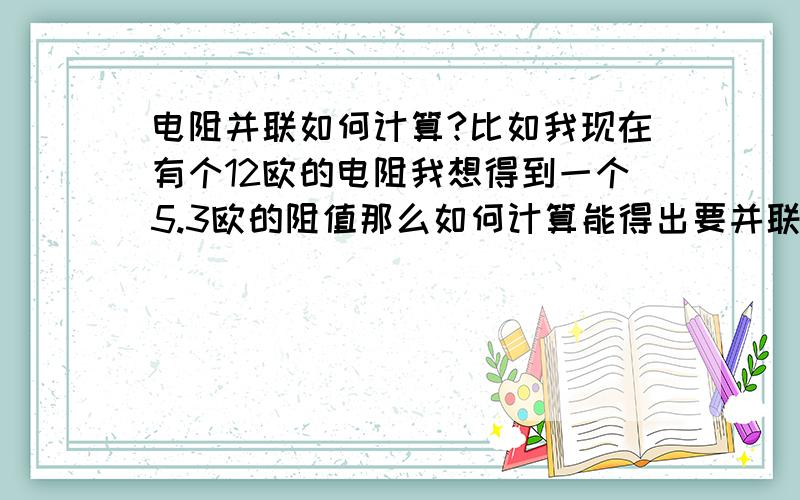 电阻并联如何计算?比如我现在有个12欧的电阻我想得到一个5.3欧的阻值那么如何计算能得出要并联的电阻阻值?还有一只R=50 R2=15 R=3D=180那么三个并联阻值是多少,请给出详细的计算公式和,