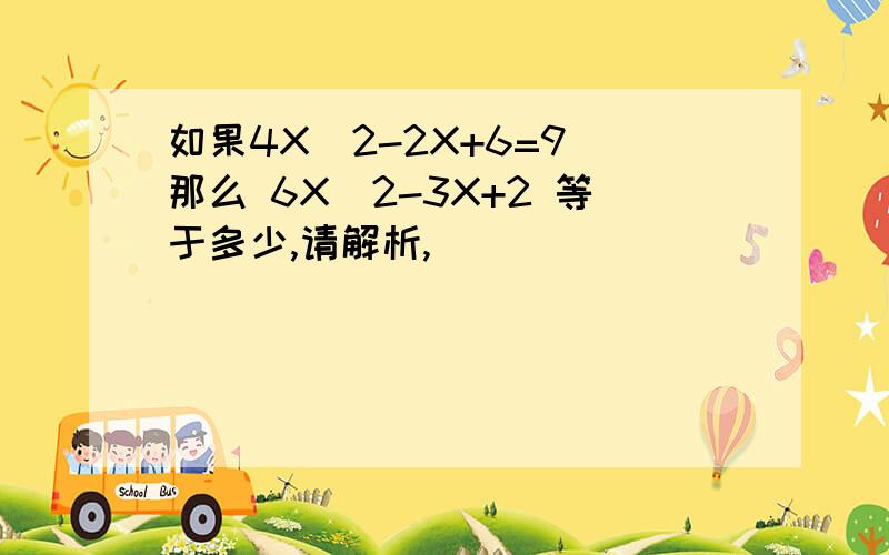 如果4X^2-2X+6=9 那么 6X^2-3X+2 等于多少,请解析,