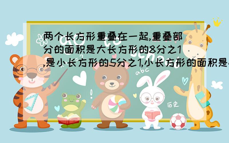 两个长方形重叠在一起,重叠部分的面积是大长方形的8分之1,是小长方形的5分之1,小长方形的面积是40平方厘米.求小长方形比大长方形的面积少多少平方厘米.（用比例知识解答）