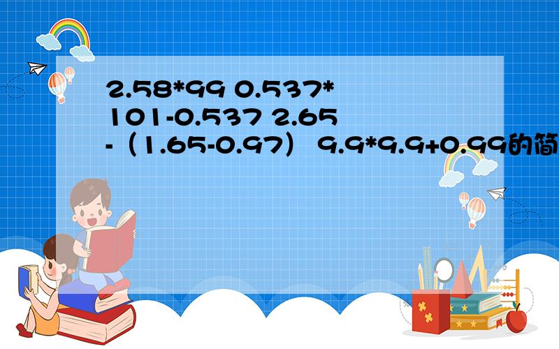 2.58*99 0.537*101-0.537 2.65-（1.65-0.97） 9.9*9.9+0.99的简便算法