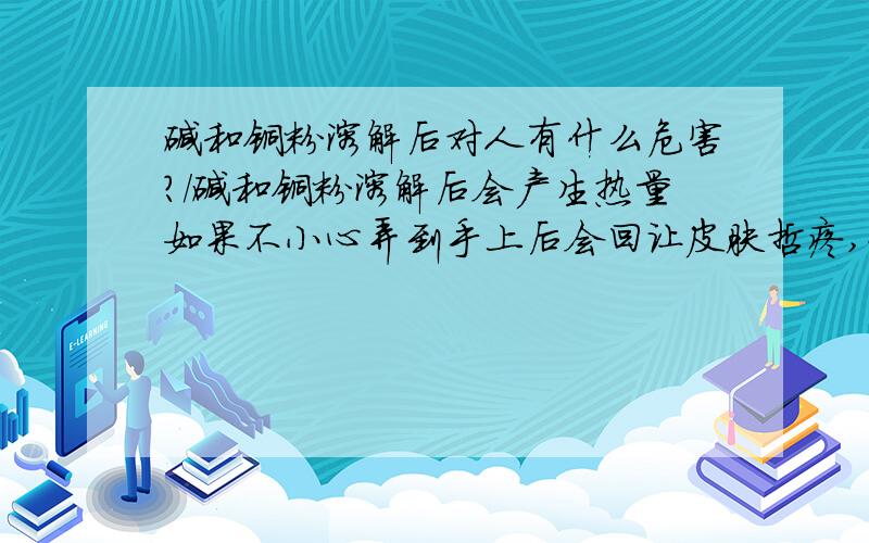 碱和铜粉溶解后对人有什么危害?/碱和铜粉溶解后会产生热量如果不小心弄到手上后会回让皮肤哲疼,如果长时间接触会对人体有什么危害?