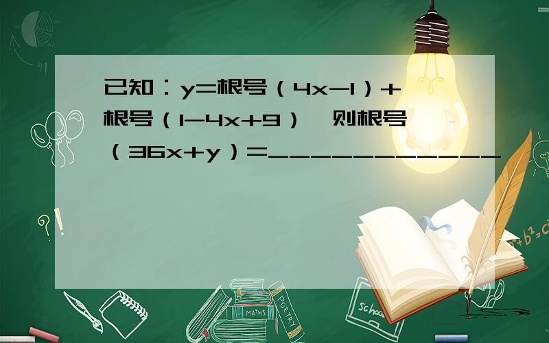 已知：y=根号（4x-1）+根号（1-4x+9）,则根号（36x+y）=___________