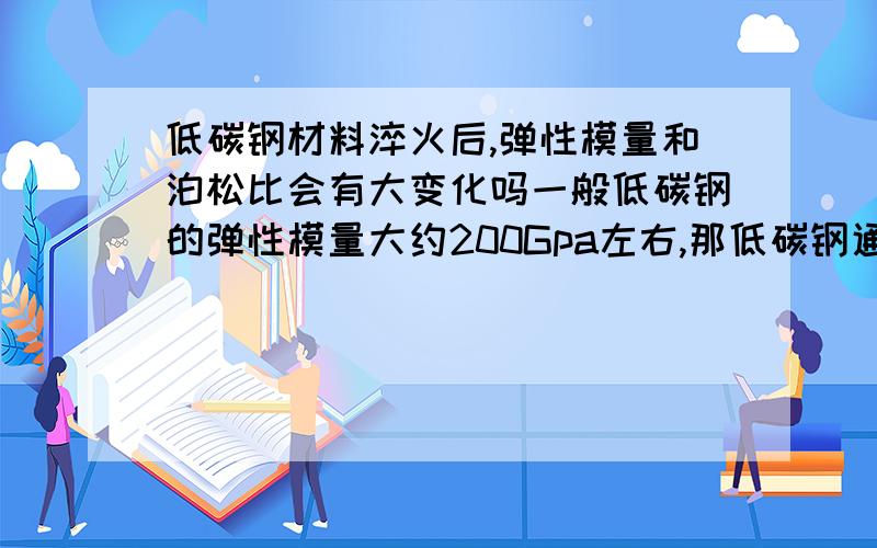 低碳钢材料淬火后,弹性模量和泊松比会有大变化吗一般低碳钢的弹性模量大约200Gpa左右,那低碳钢通过渗碳淬火后,弹性模量和泊松比会有大变化吗,如果有,是变大了还是变小了?