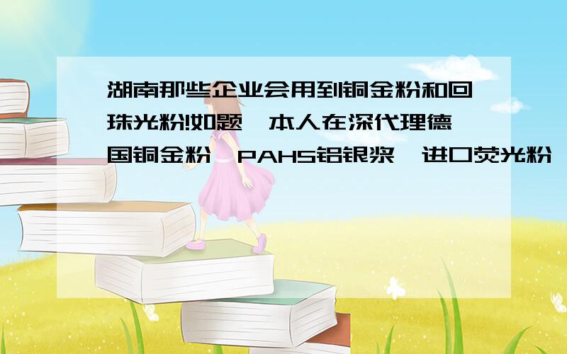 湖南那些企业会用到铜金粉和回珠光粉!如题,本人在深代理德国铜金粉,PAHS铝银浆,进口荧光粉,德国Merck,韩国CQV珠光粉,长效夜光粉,日本板硝子等,欲成立长沙分公司,想了解写湖南市场对进口颜