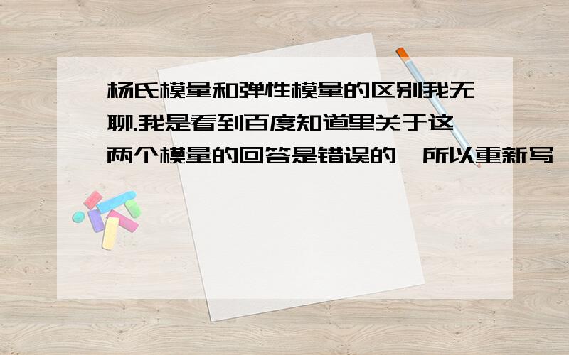 杨氏模量和弹性模量的区别我无聊.我是看到百度知道里关于这两个模量的回答是错误的,所以重新写一条.杨氏模量（Young's modulus）,又称拉伸模量（tensile modulus）,只是弹性模量（elastic modulus o