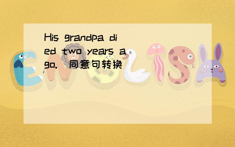 His grandpa died two years ago.(同意句转换)