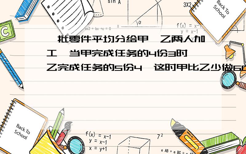 一批零件平均分给甲、乙两人加工,当甲完成任务的4份3时,乙完成任务的5份4,这时甲比乙少做60个.这批零件共有多少个?