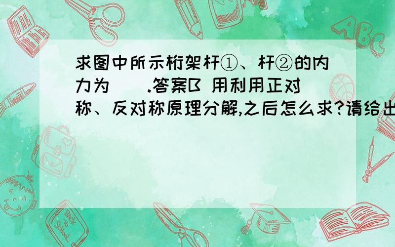 求图中所示桁架杆①、杆②的内力为().答案B 用利用正对称、反对称原理分解,之后怎么求?请给出详细的推导过程.