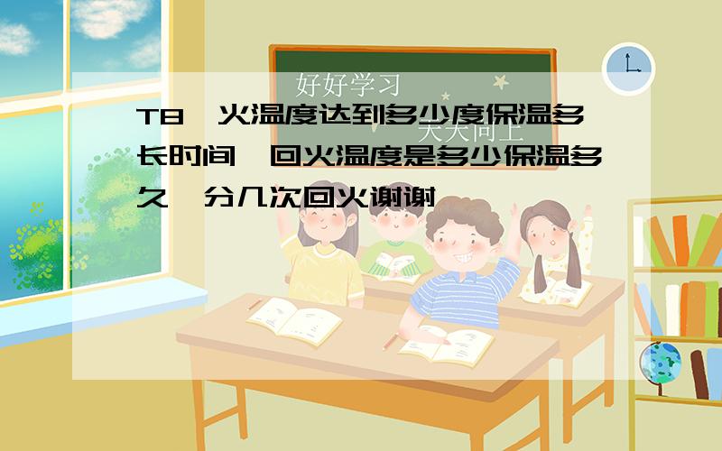 T8淬火温度达到多少度保温多长时间,回火温度是多少保温多久,分几次回火谢谢