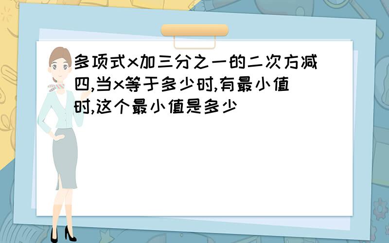 多项式x加三分之一的二次方减四,当x等于多少时,有最小值时,这个最小值是多少