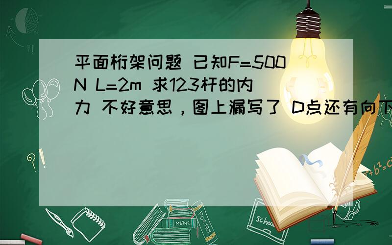 平面桁架问题 已知F=500N L=2m 求123杆的内力 不好意思，图上漏写了 D点还有向下的F