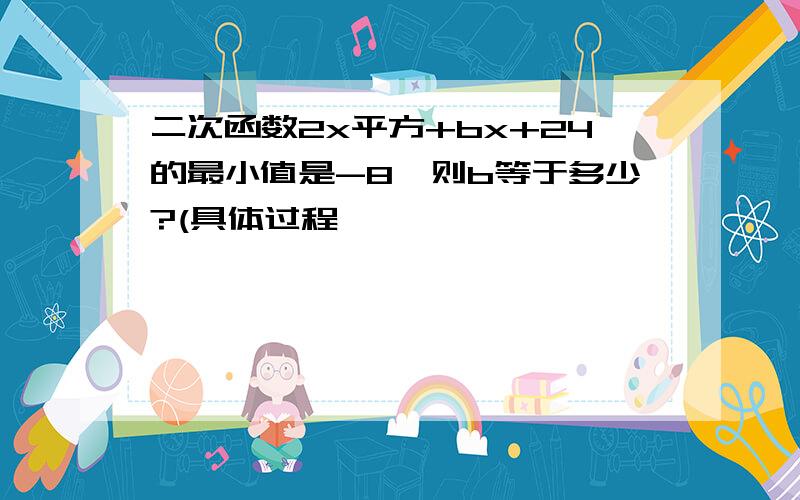 二次函数2x平方+bx+24的最小值是-8,则b等于多少?(具体过程,