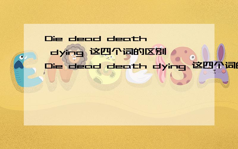 Die dead death dying 这四个词的区别Die dead death dying 这四个词的区别我说怎么用？