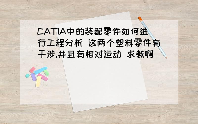 CATIA中的装配零件如何进行工程分析 这两个塑料零件有干涉,并且有相对运动 求教啊