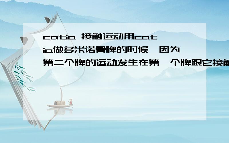 catia 接触运动用catia做多米诺骨牌的时候,因为第二个牌的运动发生在第一个牌跟它接触的时候,这个怎么实现啊?