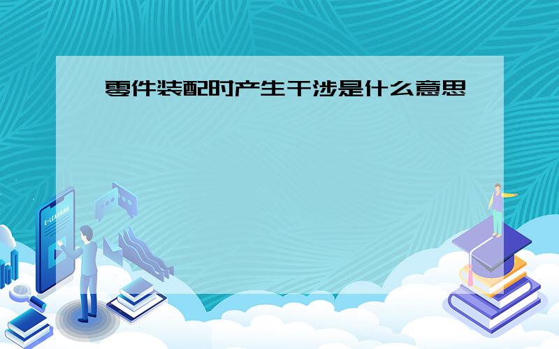 零件装配时产生干涉是什么意思