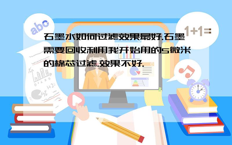 石墨水如何过滤效果最好.石墨需要回收利用我开始用的5微米的棉芯过滤.效果不好.