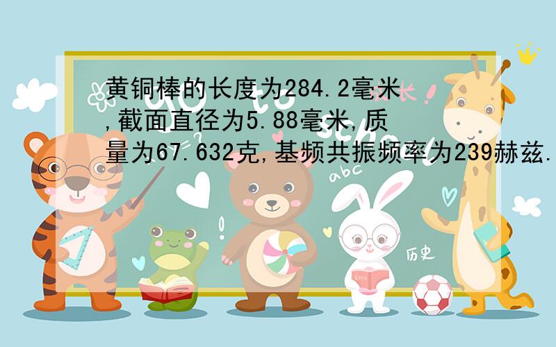 黄铜棒的长度为284.2毫米,截面直径为5.88毫米,质量为67.632克,基频共振频率为239赫兹.请问它的杨氏模量是多少?