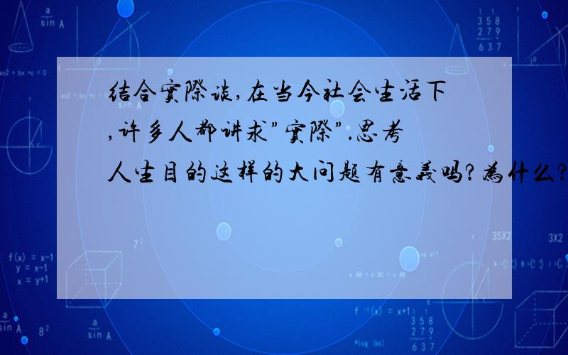 结合实际谈,在当今社会生活下,许多人都讲求”实际”．思考人生目的这样的大问题有意义吗?为什么?