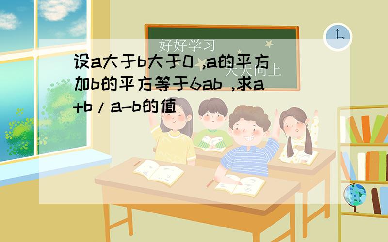 设a大于b大于0 ,a的平方加b的平方等于6ab ,求a+b/a-b的值