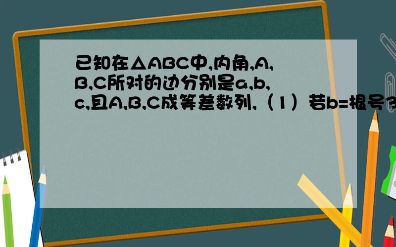 已知在△ABC中,内角,A,B,C所对的边分别是a,b,c,且A,B,C成等差数列,（1）若b=根号3\2,求a+c的取值范围