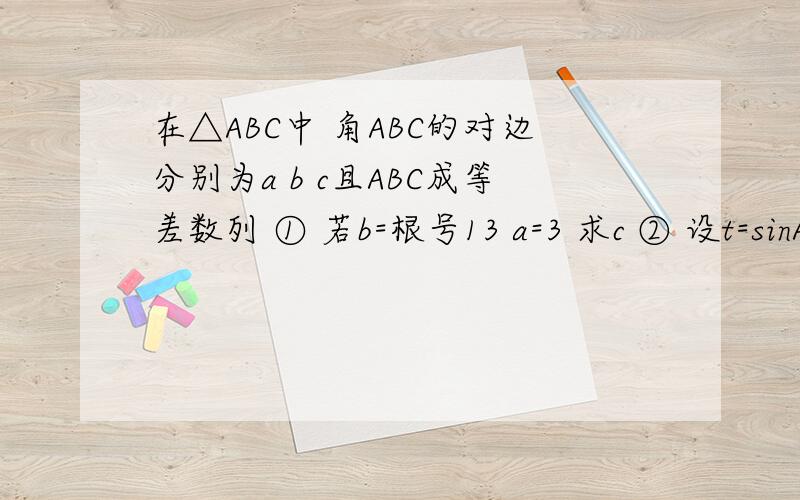 在△ABC中 角ABC的对边分别为a b c且ABC成等差数列 ① 若b=根号13 a=3 求c ② 设t=sinAsinC 求t最大值