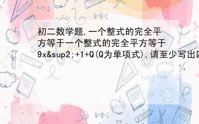 初二数学题,一个整式的完全平方等于一个整式的完全平方等于9x²+1+Q(Q为单项式),请至少写出四个Q所代表的单项式.要有过程!没有过程不给分,答得好有奖励分!