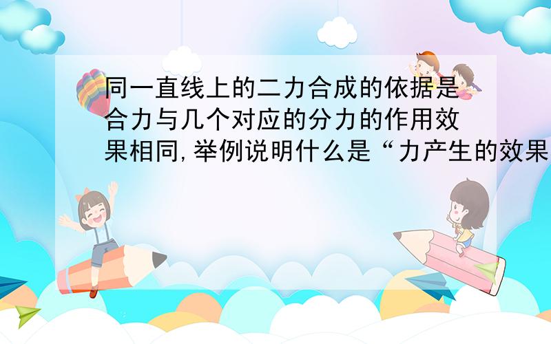 同一直线上的二力合成的依据是合力与几个对应的分力的作用效果相同,举例说明什么是“力产生的效果相同”说得清楚些,有条理些.