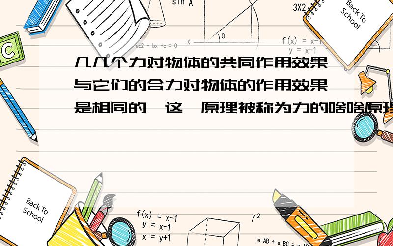 几几个力对物体的共同作用效果与它们的合力对物体的作用效果是相同的,这一原理被称为力的啥啥原理