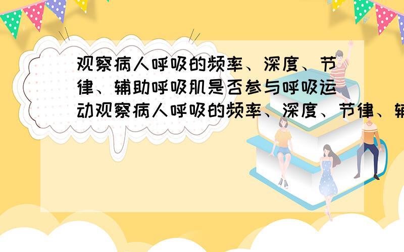 观察病人呼吸的频率、深度、节律、辅助呼吸肌是否参与呼吸运动观察病人呼吸的频率、深度、节律、辅助呼吸肌是否参与呼吸运动辅助呼吸肌正确吗