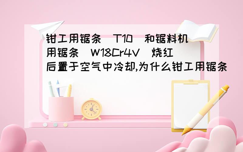 钳工用锯条(T10)和锯料机用锯条(W18Cr4V)烧红后置于空气中冷却,为什么钳工用锯条