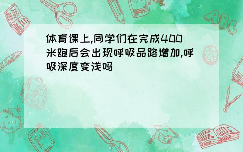 体育课上,同学们在完成400米跑后会出现呼吸品路增加,呼吸深度变浅吗