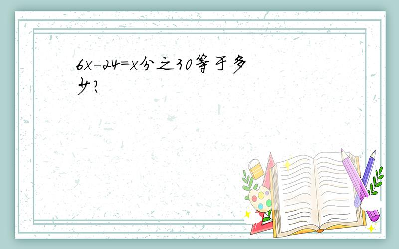 6x-24=x分之30等于多少?