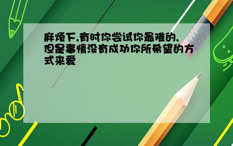 麻烦下,有时你尝试你最难的,但是事情没有成功你所希望的方式来爱