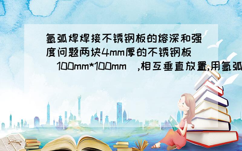 氩弧焊焊接不锈钢板的熔深和强度问题两块4mm厚的不锈钢板（100mm*100mm）,相互垂直放置,用氩弧焊焊接,焊成一个L形的零件.是否可以做到全部溶透?即熔深4mm.这样焊出来的零件,同直接用整块不