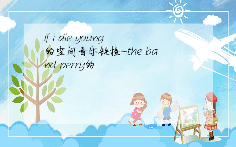 if i die young的空间音乐链接~the band perry的