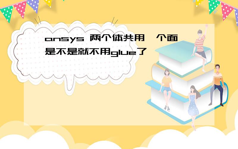 ansys 两个体共用一个面是不是就不用glue了