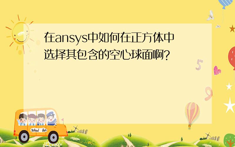 在ansys中如何在正方体中选择其包含的空心球面啊?