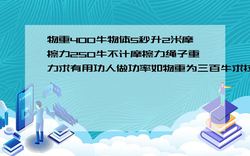 物重400牛物体5秒升2米摩擦力250牛不计摩擦力绳子重力求有用功人做功率如物重为三百牛求拉力大小机械效率