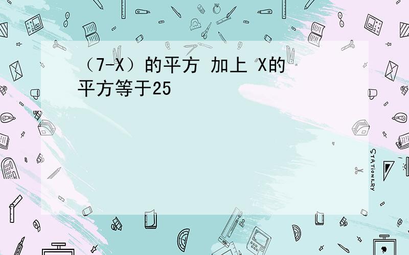 （7-X）的平方 加上 X的平方等于25