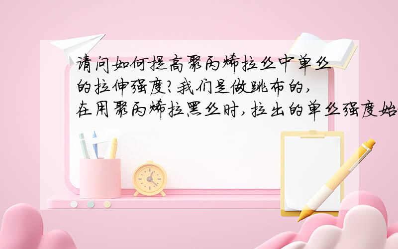 请问如何提高聚丙烯拉丝中单丝的拉伸强度?我们是做跳布的,在用聚丙烯拉黑丝时,拉出的单丝强度始终不尽人意,要求拉出的单丝丝径2.6左右拉伸强度要在3kg以上,我们只能达到2.8左右,目前用