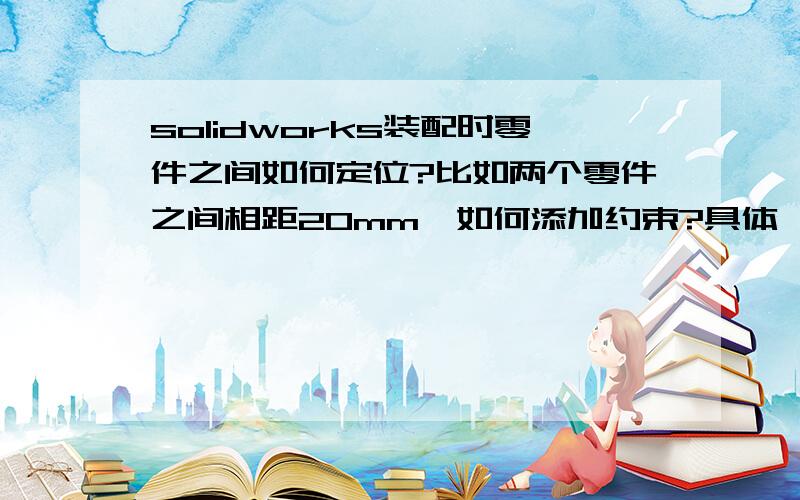 solidworks装配时零件之间如何定位?比如两个零件之间相距20mm,如何添加约束?具体一点,本人小菜鸟,