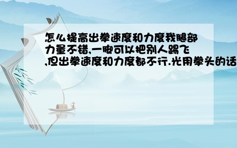 怎么提高出拳速度和力度我腿部力量不错,一脚可以把别人踢飞,但出拳速度和力度都不行.光用拳头的话赢不了.我也在练,一天100个俯卧撑,分成了5组.但是练了一个月好像没什么效果.还有,我出