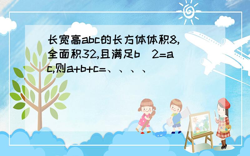 长宽高abc的长方体体积8,全面积32,且满足b^2=ac,则a+b+c=、、、、