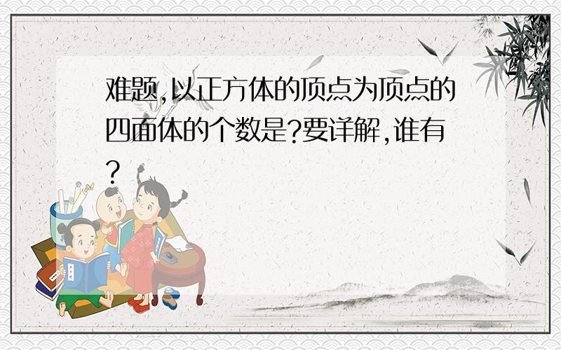 难题,以正方体的顶点为顶点的四面体的个数是?要详解,谁有?