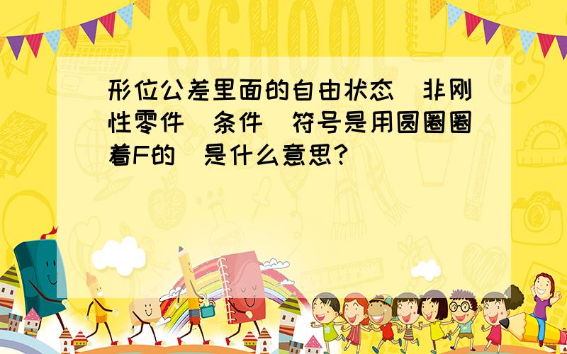 形位公差里面的自由状态（非刚性零件）条件（符号是用圆圈圈着F的）是什么意思?