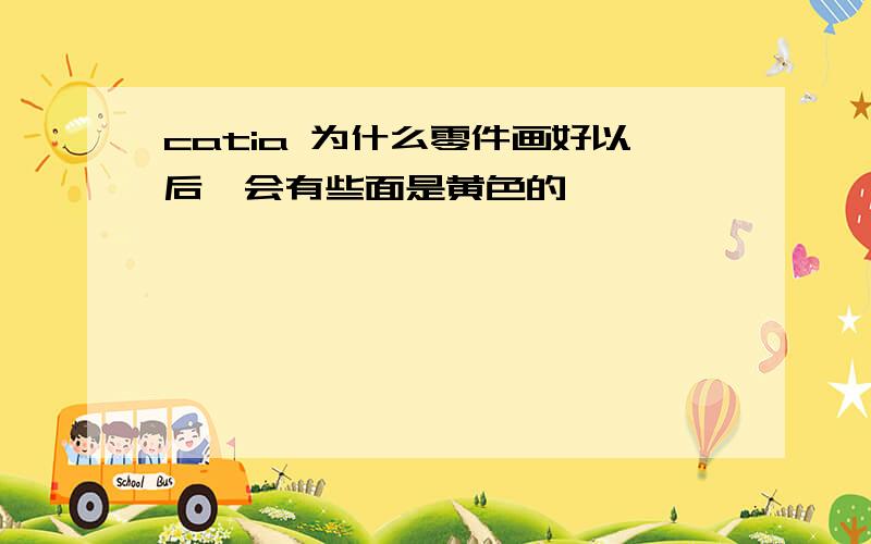 catia 为什么零件画好以后,会有些面是黄色的