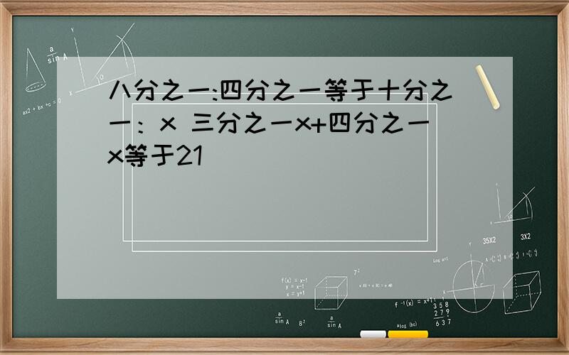 八分之一:四分之一等于十分之一：x 三分之一x+四分之一x等于21