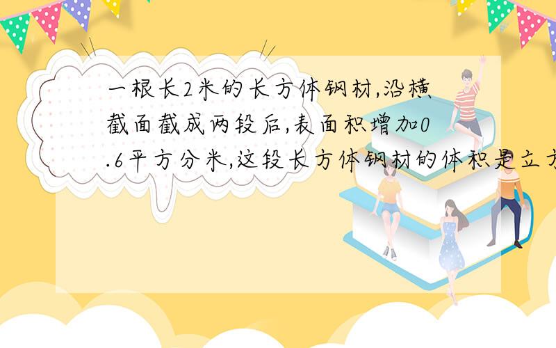 一根长2米的长方体钢材,沿横截面截成两段后,表面积增加0.6平方分米,这段长方体钢材的体积是立方分米.14.