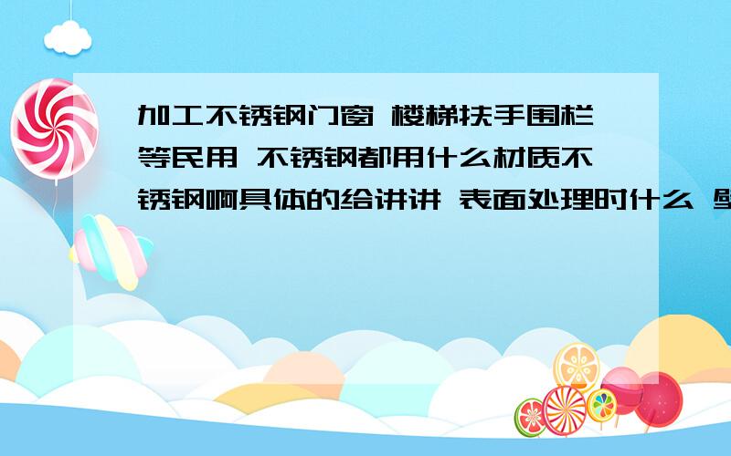 加工不锈钢门窗 楼梯扶手围栏等民用 不锈钢都用什么材质不锈钢啊具体的给讲讲 表面处理时什么 壁厚一般都是薄的吗